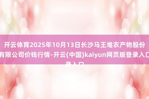 开云体育2025年10月13日长沙马王堆农产物股份有限公司价钱行情-开云(中国)kaiyun网页版登录入口
