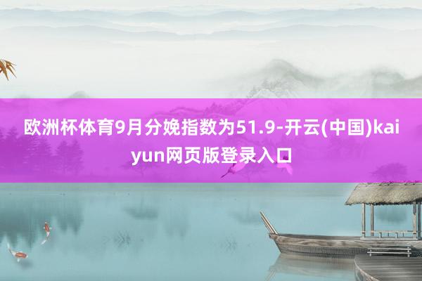欧洲杯体育9月分娩指数为51.9-开云(中国)kaiyun网页版登录入口