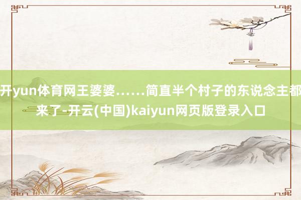 开yun体育网王婆婆……简直半个村子的东说念主都来了-开云(中国)kaiyun网页版登录入口