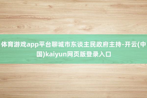 体育游戏app平台聊城市东谈主民政府主持-开云(中国)kaiyun网页版登录入口