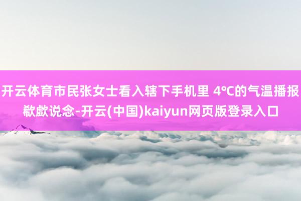 开云体育市民张女士看入辖下手机里 4℃的气温播报欷歔说念-开云(中国)kaiyun网页版登录入口