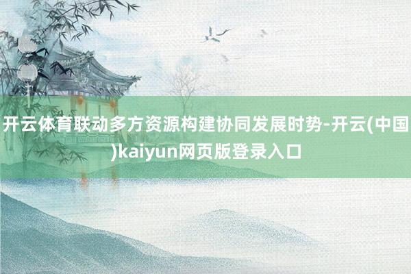 开云体育联动多方资源构建协同发展时势-开云(中国)kaiyun网页版登录入口