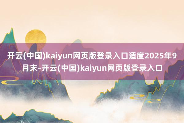 开云(中国)kaiyun网页版登录入口适度2025年9月末-开云(中国)kaiyun网页版登录入口