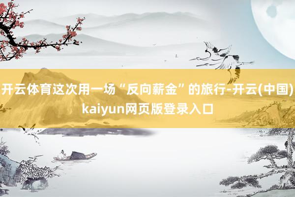 开云体育这次用一场“反向薪金”的旅行-开云(中国)kaiyun网页版登录入口