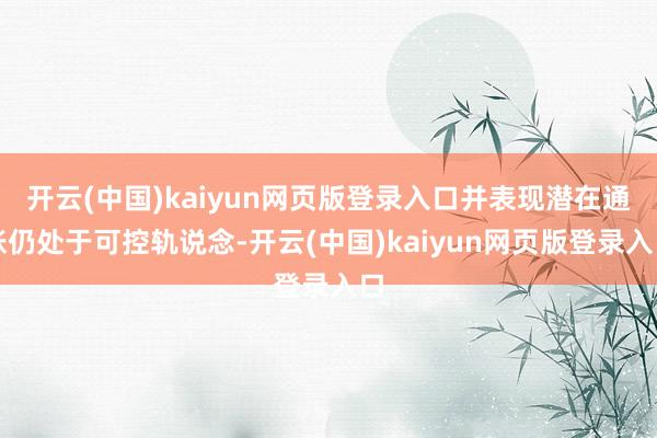 开云(中国)kaiyun网页版登录入口并表现潜在通胀仍处于可控轨说念-开云(中国)kaiyun网页版登录入口