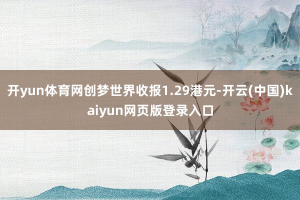 开yun体育网创梦世界收报1.29港元-开云(中国)kaiyun网页版登录入口