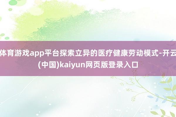 体育游戏app平台探索立异的医疗健康劳动模式-开云(中国)kaiyun网页版登录入口