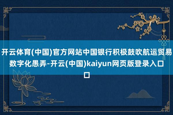 开云体育(中国)官方网站中国银行积极鼓吹航运贸易数字化愚弄-开云(中国)kaiyun网页版登录入口