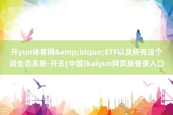 开yun体育网“ETF以及所有这个词生态系统-开云(中国)kaiyun网页版登录入口