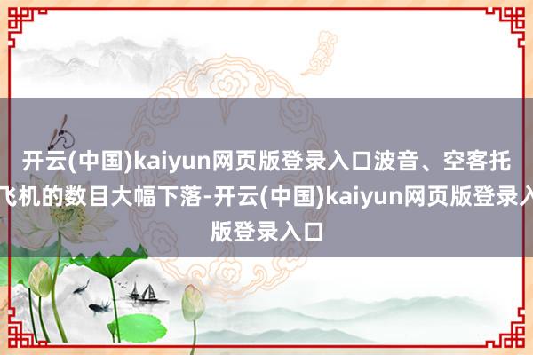 开云(中国)kaiyun网页版登录入口波音、空客托福飞机的数目大幅下落-开云(中国)kaiyun网页版登录入口