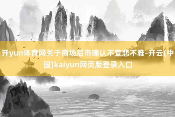 开yun体育网关于商场后市确认不宜悲不雅-开云(中国)kaiyun网页版登录入口