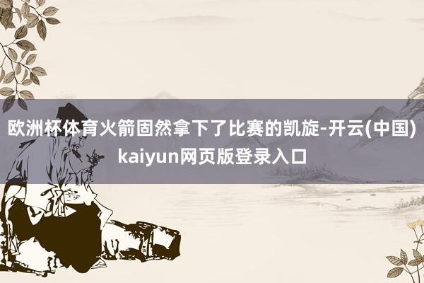 欧洲杯体育火箭固然拿下了比赛的凯旋-开云(中国)kaiyun网页版登录入口