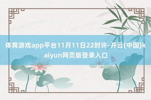 体育游戏app平台11月11日22时许-开云(中国)kaiyun网页版登录入口