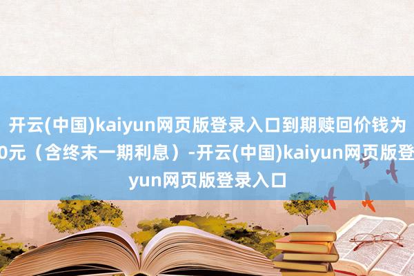 开云(中国)kaiyun网页版登录入口到期赎回价钱为108.30元(含终末一期利息)-开云(中国)kaiyun网页版登录入口