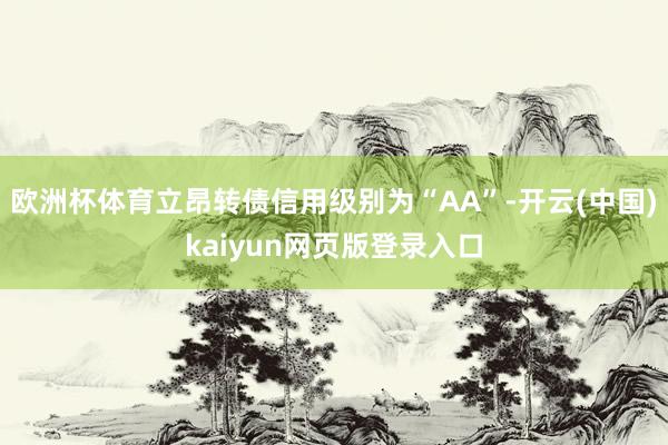 欧洲杯体育立昂转债信用级别为“AA”-开云(中国)kaiyun网页版登录入口