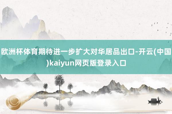 欧洲杯体育期待进一步扩大对华居品出口-开云(中国)kaiyun网页版登录入口