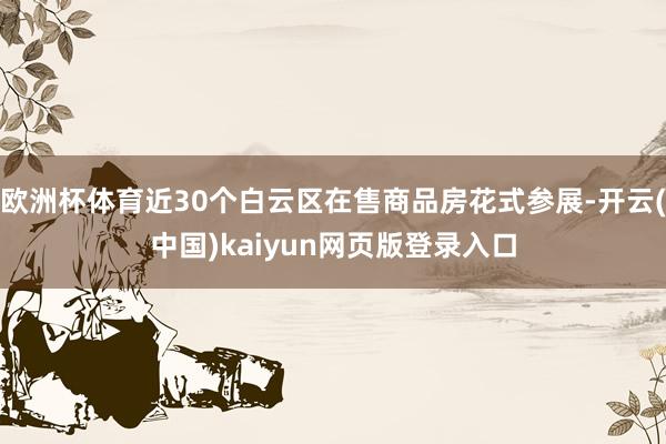 欧洲杯体育近30个白云区在售商品房花式参展-开云(中国)kaiyun网页版登录入口