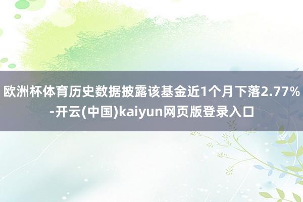 欧洲杯体育历史数据披露该基金近1个月下落2.77%-开云(中国)kaiyun网页版登录入口