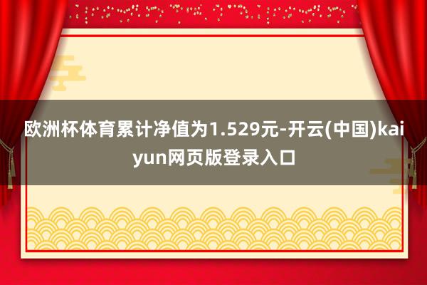欧洲杯体育累计净值为1.529元-开云(中国)kaiyun网页版登录入口