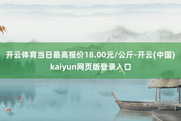 开云体育当日最高报价18.00元/公斤-开云(中国)kaiyun网页版登录入口