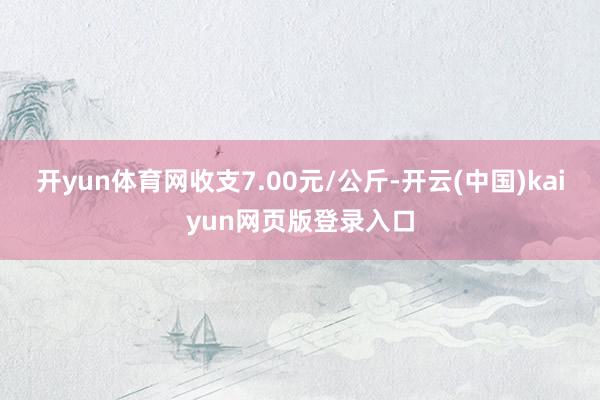 开yun体育网收支7.00元/公斤-开云(中国)kaiyun网页版登录入口