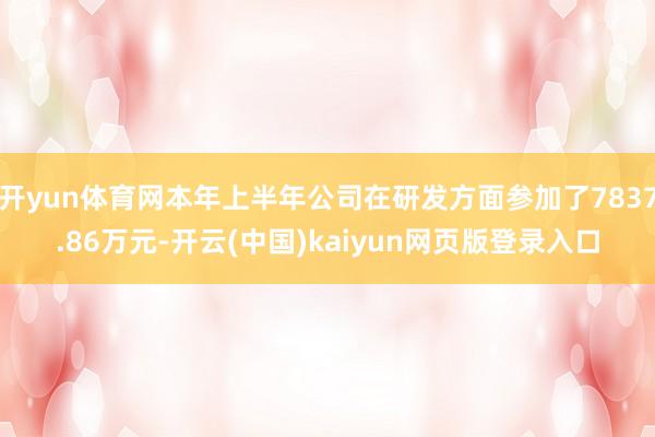 开yun体育网本年上半年公司在研发方面参加了7837.86万元-开云(中国)kaiyun网页版登录入口