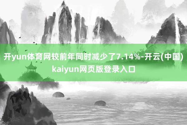 开yun体育网较前年同时减少了7.14%-开云(中国)kaiyun网页版登录入口