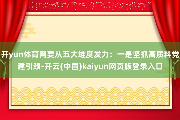 开yun体育网要从五大维度发力:一是坚抓高质料党建引颈-开云(中国)kaiyun网页版登录入口