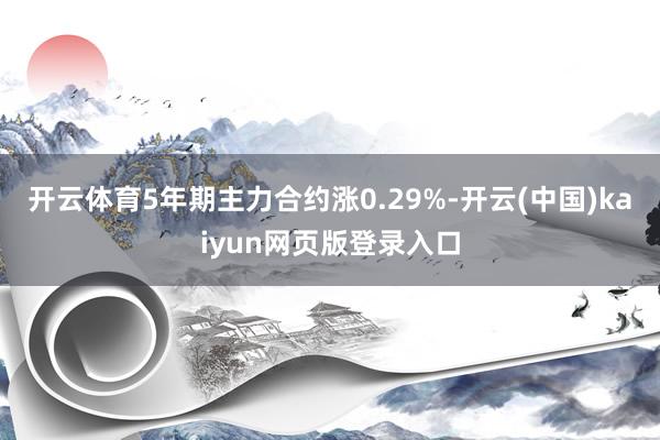 开云体育5年期主力合约涨0.29%-开云(中国)kaiyun网页版登录入口