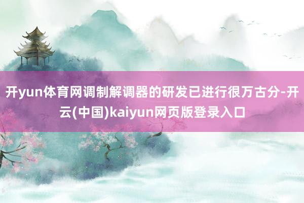 开yun体育网 调制解调器的研发已进行很万古分-开云(中国)kaiyun网页版登录入口