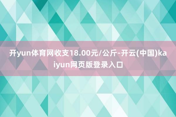 开yun体育网收支18.00元/公斤-开云(中国)kaiyun网页版登录入口
