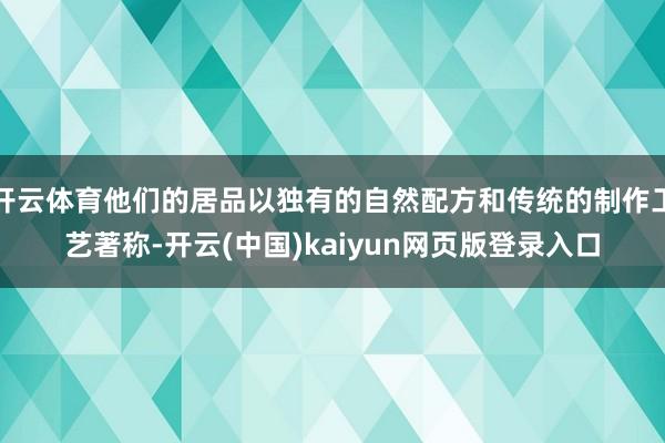 开云体育他们的居品以独有的自然配方和传统的制作工艺著称-开云(中国)kaiyun网页版登录入口