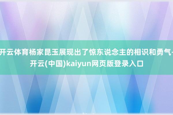 开云体育杨家昆玉展现出了惊东说念主的相识和勇气-开云(中国)kaiyun网页版登录入口