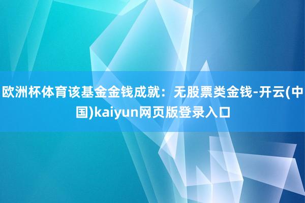 欧洲杯体育该基金金钱成就：无股票类金钱-开云(中国)kaiyun网页版登录入口
