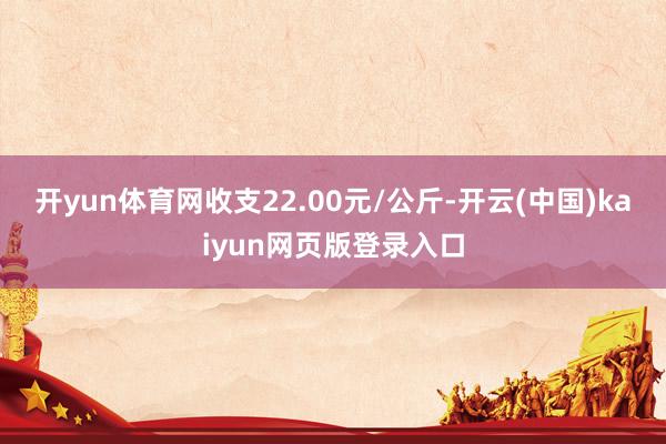 开yun体育网收支22.00元/公斤-开云(中国)kaiyun网页版登录入口