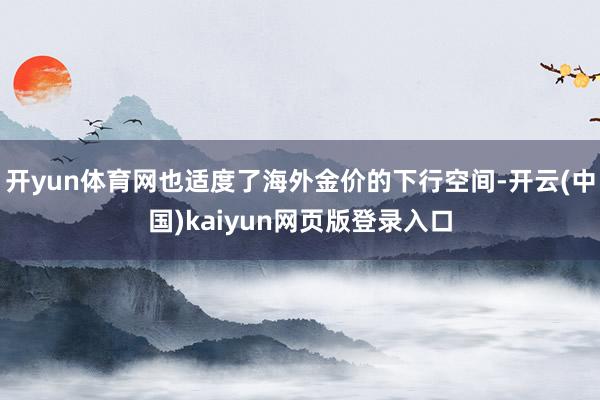 开yun体育网也适度了海外金价的下行空间-开云(中国)kaiyun网页版登录入口