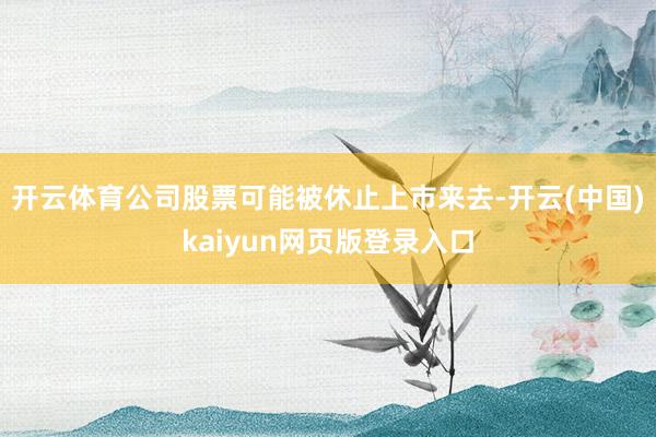 开云体育公司股票可能被休止上市来去-开云(中国)kaiyun网页版登录入口