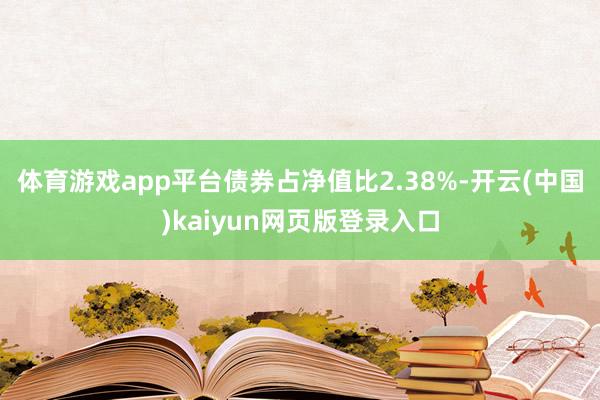 体育游戏app平台债券占净值比2.38%-开云(中国)kaiyun网页版登录入口
