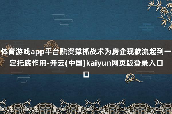体育游戏app平台融资撑抓战术为房企现款流起到一定托底作用-开云(中国)kaiyun网页版登录入口