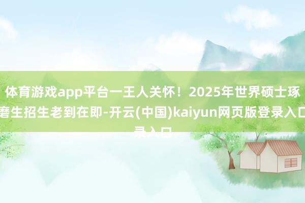 体育游戏app平台一王人关怀！2025年世界硕士琢磨生招生老到在即-开云(中国)kaiyun网页版登录入口