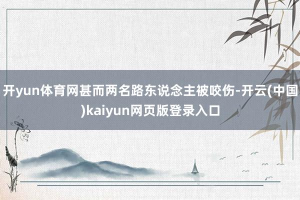 开yun体育网甚而两名路东说念主被咬伤-开云(中国)kaiyun网页版登录入口