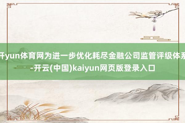开yun体育网为进一步优化耗尽金融公司监管评级体系-开云(中国)kaiyun网页版登录入口