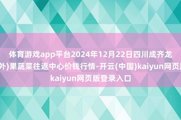 体育游戏app平台2024年12月22日四川成齐龙泉聚和(国外)果蔬菜往返中心价钱行情-开云(中国)kaiyun网页版登录入口