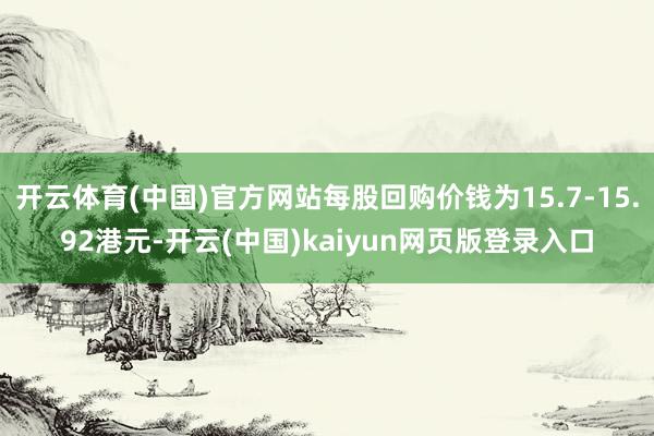 开云体育(中国)官方网站每股回购价钱为15.7-15.92港元-开云(中国)kaiyun网页版登录入口
