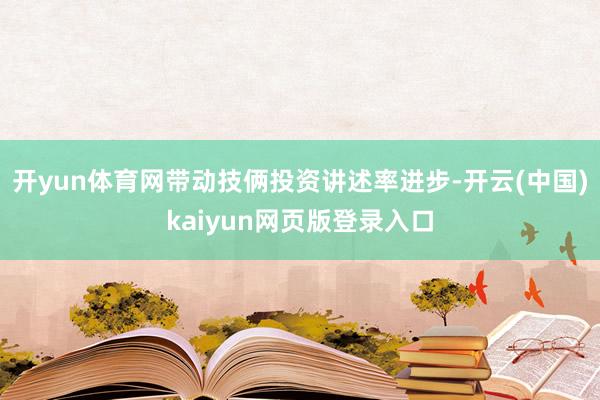 开yun体育网带动技俩投资讲述率进步-开云(中国)kaiyun网页版登录入口