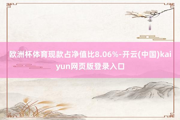 欧洲杯体育现款占净值比8.06%-开云(中国)kaiyun网页版登录入口