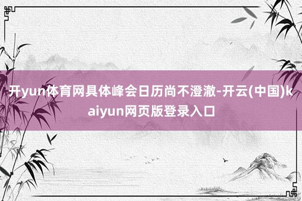 开yun体育网具体峰会日历尚不澄澈-开云(中国)kaiyun网页版登录入口