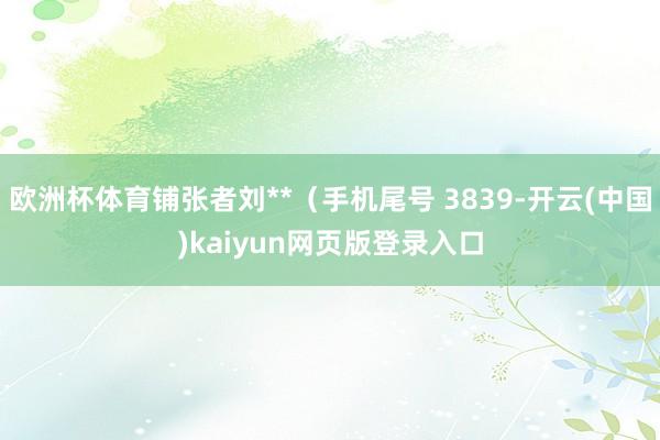 欧洲杯体育铺张者刘**（手机尾号 3839-开云(中国)kaiyun网页版登录入口