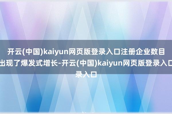 开云(中国)kaiyun网页版登录入口注册企业数目出现了爆发式增长-开云(中国)kaiyun网页版登录入口
