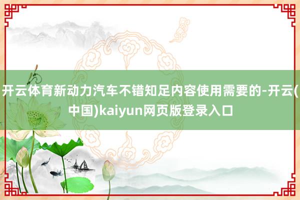 开云体育新动力汽车不错知足内容使用需要的-开云(中国)kaiyun网页版登录入口